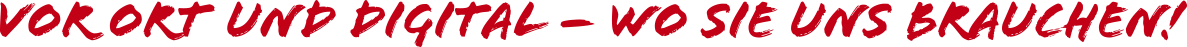 vor Ort  und Digital – wo SIE uns brauchen!
